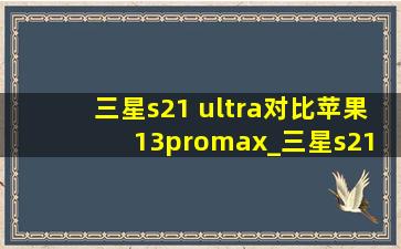 三星s21 ultra对比苹果13promax_三星s21 ultra对比苹果13promax视频